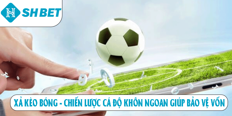 Xả kèo bóng chiến lược cá độ khôn ngoan giúp bảo vệ vô vốn